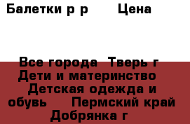 Балетки р-р 28 › Цена ­ 200 - Все города, Тверь г. Дети и материнство » Детская одежда и обувь   . Пермский край,Добрянка г.